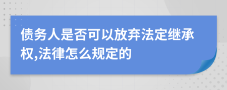 债务人是否可以放弃法定继承权,法律怎么规定的