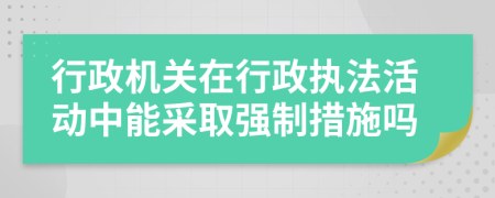 行政机关在行政执法活动中能采取强制措施吗