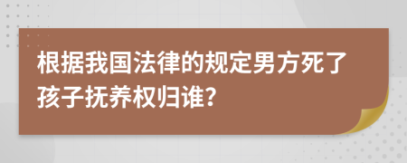 根据我国法律的规定男方死了孩子抚养权归谁？