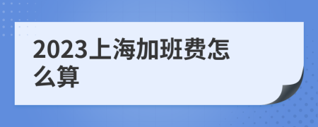 2023上海加班费怎么算