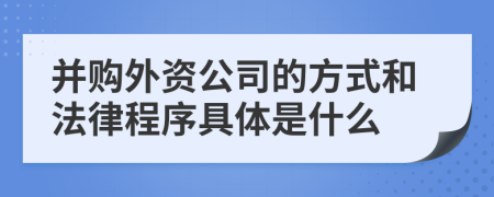 并购外资公司的方式和法律程序具体是什么