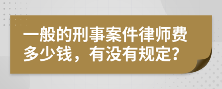 一般的刑事案件律师费多少钱，有没有规定？