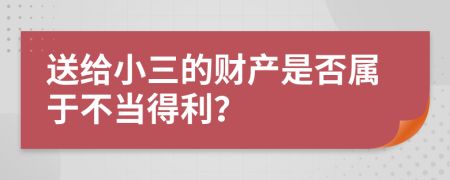 送给小三的财产是否属于不当得利？