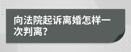 向法院起诉离婚怎样一次判离？