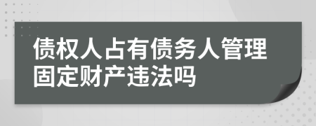 债权人占有债务人管理固定财产违法吗