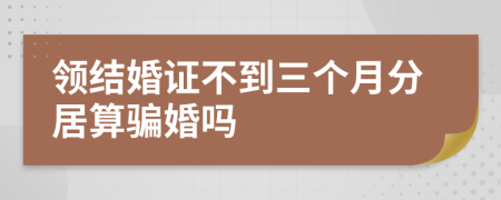 领结婚证不到三个月分居算骗婚吗