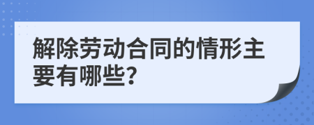 解除劳动合同的情形主要有哪些？