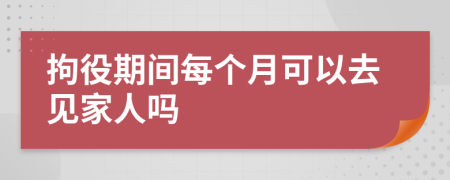 拘役期间每个月可以去见家人吗