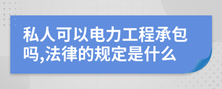 私人可以电力工程承包吗,法律的规定是什么