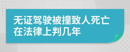 无证驾驶被撞致人死亡在法律上判几年