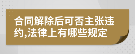 合同解除后可否主张违约,法律上有哪些规定