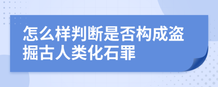 怎么样判断是否构成盗掘古人类化石罪