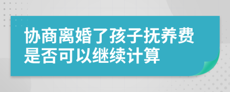 协商离婚了孩子抚养费是否可以继续计算