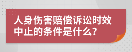 人身伤害赔偿诉讼时效中止的条件是什么？