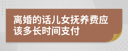 离婚的话儿女抚养费应该多长时间支付