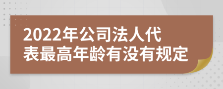 2022年公司法人代表最高年龄有没有规定