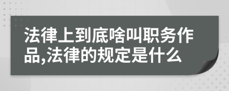 法律上到底啥叫职务作品,法律的规定是什么