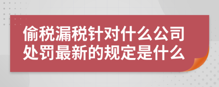 偷税漏税针对什么公司处罚最新的规定是什么