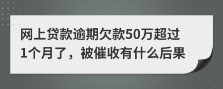 网上贷款逾期欠款50万超过1个月了，被催收有什么后果