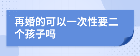 再婚的可以一次性要二个孩子吗