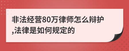 非法经营80万律师怎么辩护,法律是如何规定的