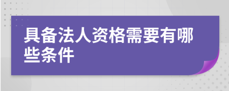 具备法人资格需要有哪些条件