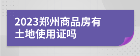 2023郑州商品房有土地使用证吗