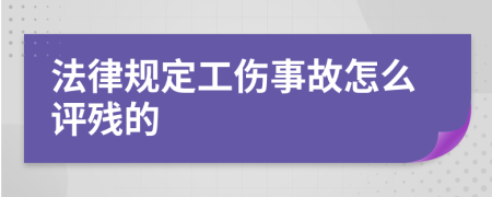 法律规定工伤事故怎么评残的