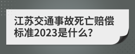 江苏交通事故死亡赔偿标准2023是什么？