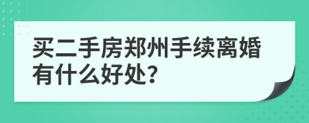 买二手房郑州手续离婚有什么好处？