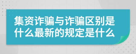 集资诈骗与诈骗区别是什么最新的规定是什么