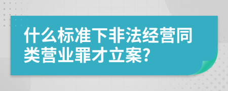 什么标准下非法经营同类营业罪才立案?