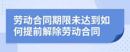 劳动合同期限未达到如何提前解除劳动合同