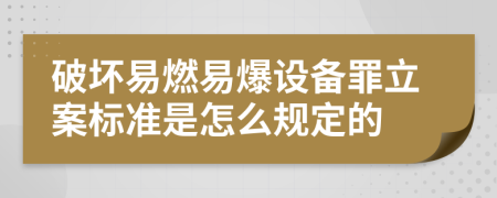 破坏易燃易爆设备罪立案标准是怎么规定的