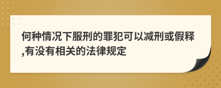 何种情况下服刑的罪犯可以减刑或假释,有没有相关的法律规定