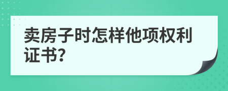 卖房子时怎样他项权利证书？