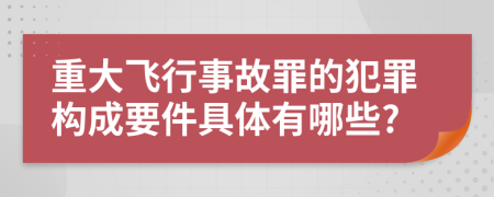 重大飞行事故罪的犯罪构成要件具体有哪些?