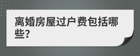 离婚房屋过户费包括哪些？
