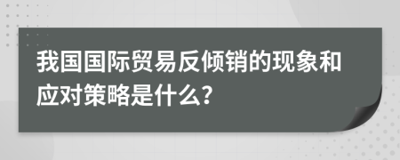 我国国际贸易反倾销的现象和应对策略是什么？