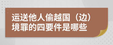 运送他人偷越国（边）境罪的四要件是哪些