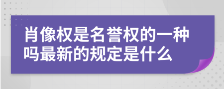 肖像权是名誉权的一种吗最新的规定是什么