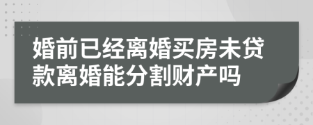 婚前已经离婚买房未贷款离婚能分割财产吗