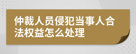仲裁人员侵犯当事人合法权益怎么处理