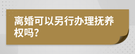 离婚可以另行办理抚养权吗？