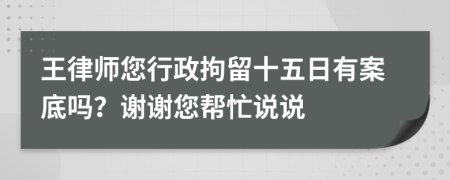 王律师您行政拘留十五日有案底吗？谢谢您帮忙说说