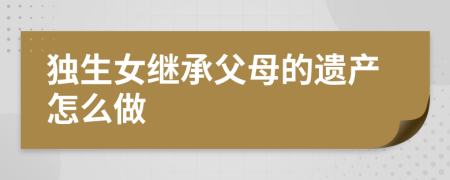 独生女继承父母的遗产怎么做