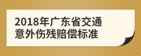 2018年广东省交通意外伤残赔偿标准