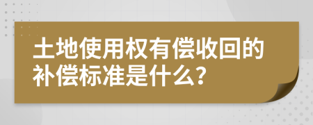 土地使用权有偿收回的补偿标准是什么？