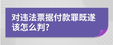 对违法票据付款罪既遂该怎么判?