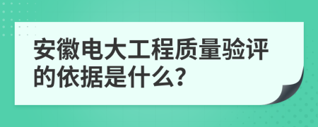 安徽电大工程质量验评的依据是什么？